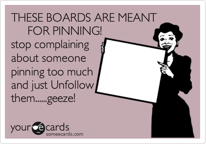 THESE BOARDS ARE MEANT
     FOR PINNING!
stop complaining
about someone
pinning too much
and just Unfollow
them......geeze!