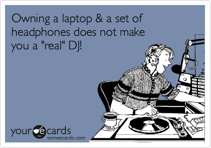 Owning a laptop & a set of headphones does not make 
you a "real" DJ!