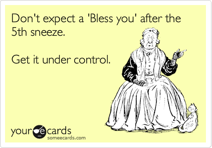Don't expect a 'Bless you' after the 5th sneeze.

Get it under control.