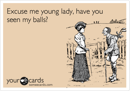 Excuse me young lady, have you seen my balls?
