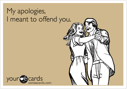 My apologies,
I meant to offend you.