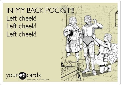 IN MY BACK POCKET!!!
Left cheek!
Left cheek!
Left cheek!