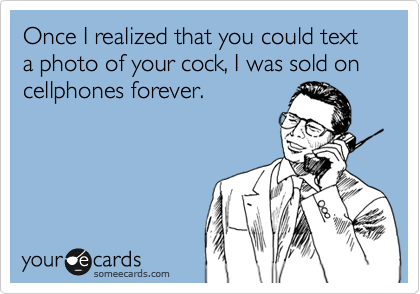 Once I realized that you could text a photo of your cock, I was sold on cellphones forever.