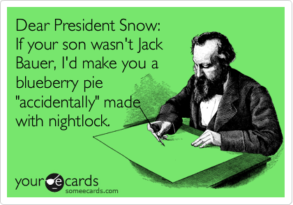 Dear President Snow:
If your son wasn't Jack
Bauer, I'd make you a
blueberry pie
"accidentally" made
with nightlock.