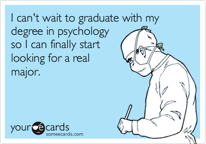 I can't wait to graduate with my degree in psychology
so I can finally start
looking for a real
major.