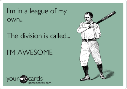 I'm in a league of my
own...

The division is called...

I'M AWESOME