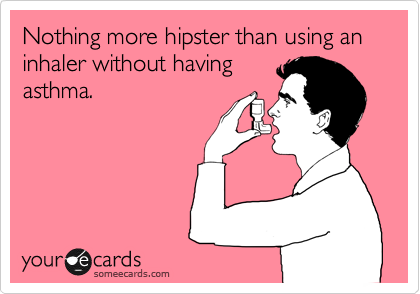 Nothing more hipster than using an inhaler without having
asthma.
