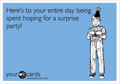 Here's to your entire day being
spent hoping for a surprise
party!
