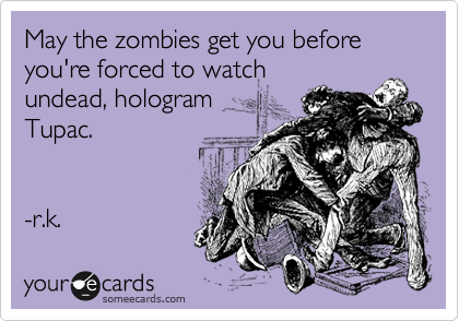 May the zombies get you before you're forced to watch
undead, hologram 
Tupac.


-r.k. 