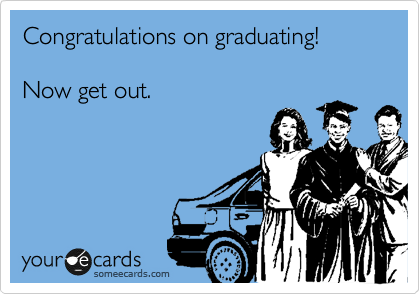 Congratulations on graduating!

Now get out.