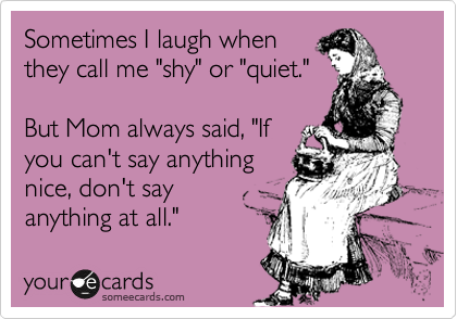 Sometimes I laugh when
they call me "shy" or "quiet."

But Mom always said, "If
you can't say anything
nice, don't say
anything at all."