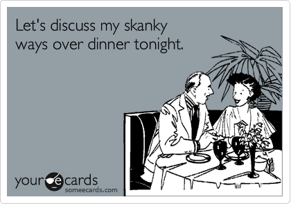 Let's discuss my skanky
ways over dinner tonight.