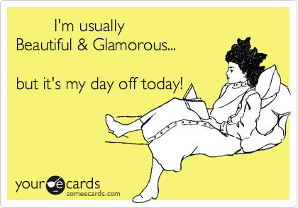         I'm usually  
Beautiful & Glamorous...  

but it's my day off today!