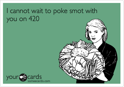 I cannot wait to poke smot with you on 420