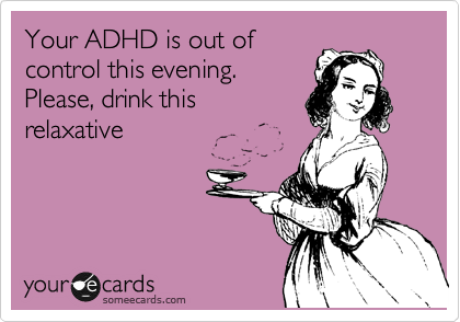 Your ADHD is out of
control this evening.
Please, drink this 
relaxative