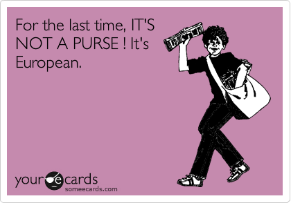 For the last time, IT'S
NOT A PURSE ! It's
European.