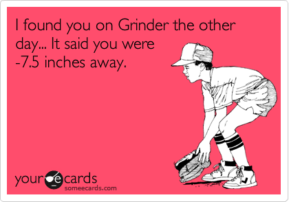 I found you on Grinder the other day... It said you were
-7.5 inches away.
