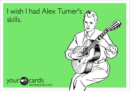 I wish I had Alex Turner's 
skills.