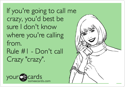 If you're going to call me
crazy, you'd best be
sure I don't know
where you're calling
from.  
Rule %231 - Don't call
Crazy "crazy". 