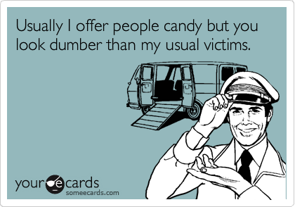 Usually I offer people candy but you look dumber than my usual victims.