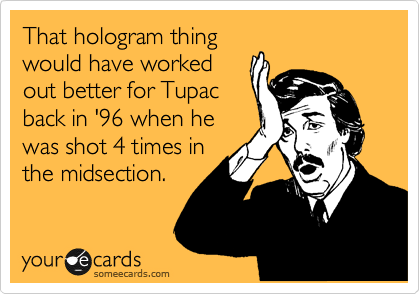 That hologram thing
would have worked
out better for Tupac
back in '96 when he
was shot 4 times in
the midsection.