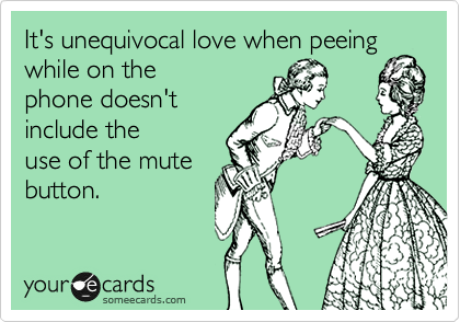 It's unequivocal love when peeing
while on the
phone doesn't
include the
use of the mute
button. 