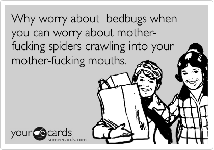 Why worry about  bedbugs when  you can worry about mother-fucking spiders crawling into your
mother-fucking mouths.