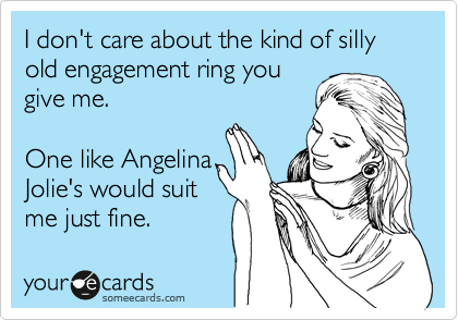 I don't care about the kind of silly old engagement ring you
give me. 

One like Angelina
Jolie's would suit
me just fine.