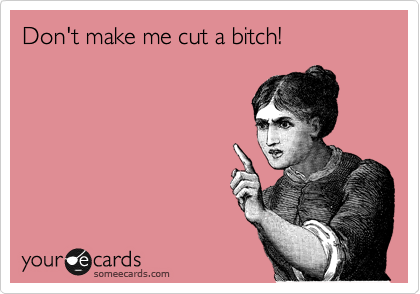 Don't make me cut a bitch!