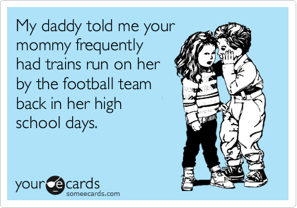 My daddy told me your
mommy frequently
had trains run on her
by the football team
back in her high
school days.