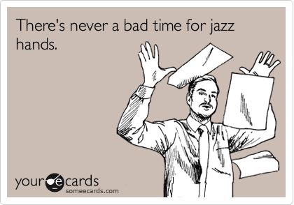 There's never a bad time for jazz hands. 

