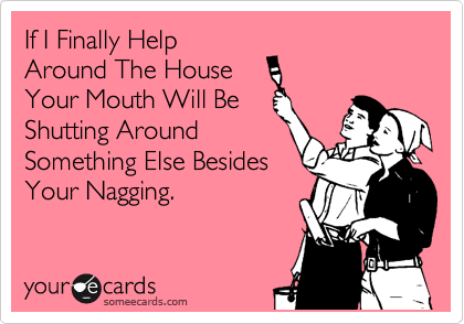If I Finally Help
Around The House
Your Mouth Will Be
Shutting Around
Something Else Besides
Your Nagging.