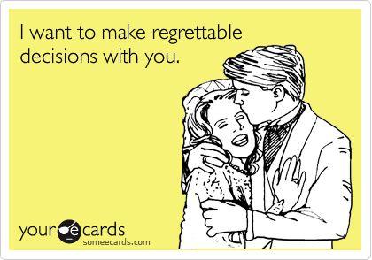 I want to make regrettable
decisions with you.
