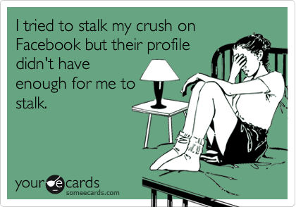 I tried to stalk my crush on
Facebook but their profile
didn't have
enough for me to
stalk.