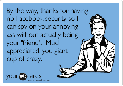 By the way, thanks for having
no Facebook security so I
can spy on your annoying
ass without actually being
your "friend".  Much
appreciated, you giant
cup of crazy. 