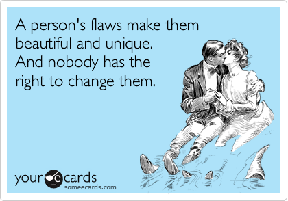 A person's flaws make them beautiful and unique.
And nobody has the
right to change them.

