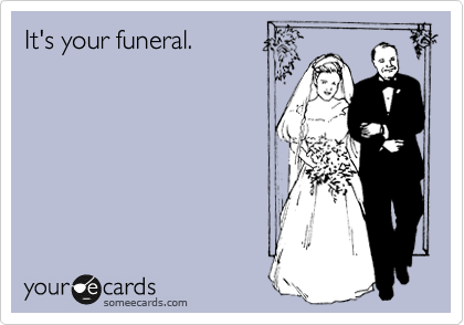 It's your funeral.