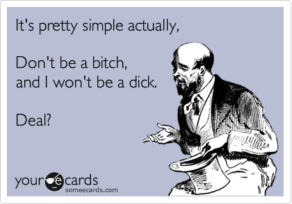 It's pretty simple actually,

Don't be a bitch,
and I won't be a dick.

Deal?