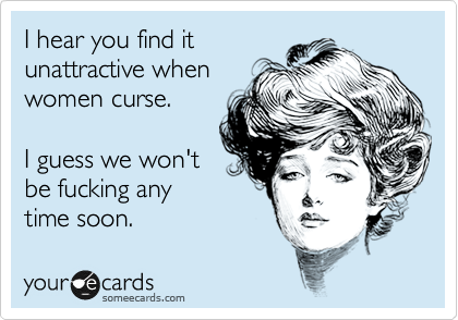 I hear you find it
unattractive when
women curse.

I guess we won't
be fucking any
time soon.