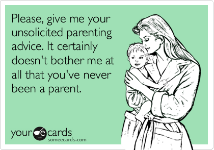 Please, give me your
unsolicited parenting
advice. It certainly
doesn't bother me at
all that you've never
been a parent. 