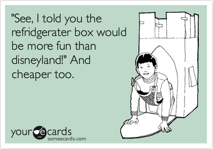 "See, I told you the
refridgerater box would
be more fun than
disneyland!" And
cheaper too.