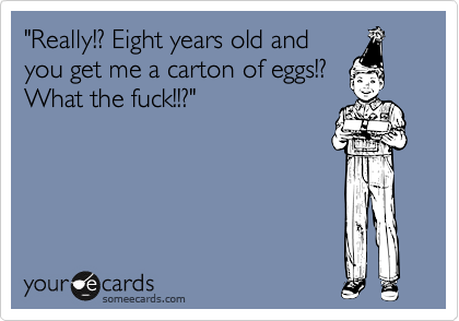 "Really!? Eight years old and
you get me a carton of eggs!?
What the fuck!!?"