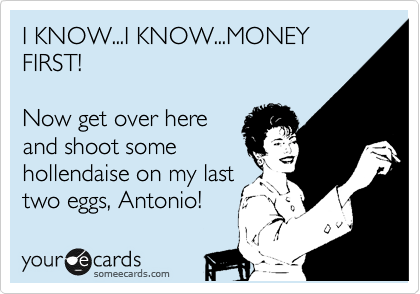 I KNOW...I KNOW...MONEY FIRST!

Now get over here
and shoot some
hollendaise on my last
two eggs, Antonio!