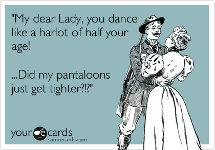 "My dear Lady, you dance
like a harlot of half your
age!

...Did my pantaloons
just get tighter?!?"