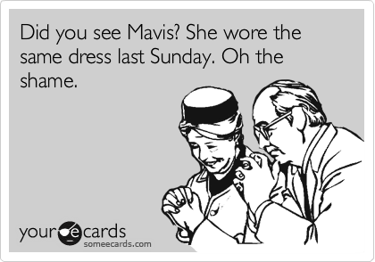 Did you see Mavis? She wore the same dress last Sunday. Oh the shame.