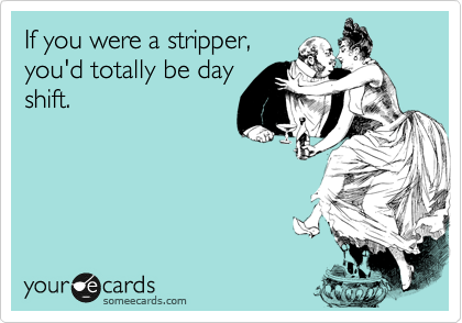 If you were a stripper,
you'd totally be day
shift.
