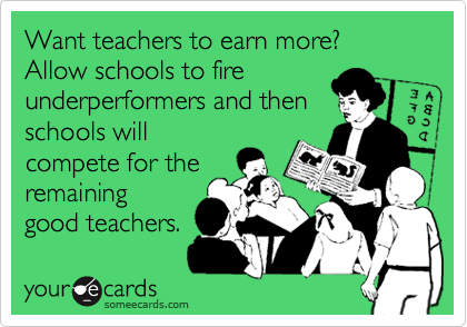 Want teachers to earn more?  Allow schools to fire
underperformers and then
schools will
compete for the
remaining
good teachers.