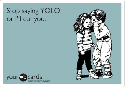 Stop saying YOLO
or I'll cut you.