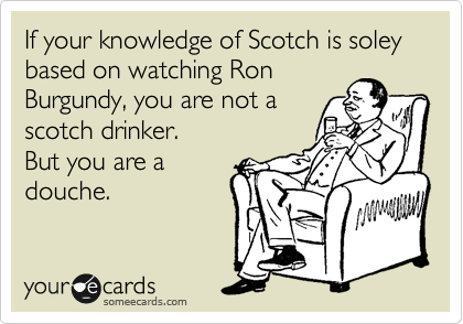 If your knowledge of Scotch is soley based on watching Ron
Burgundy, you are not a
scotch drinker.  
But you are a
douche.