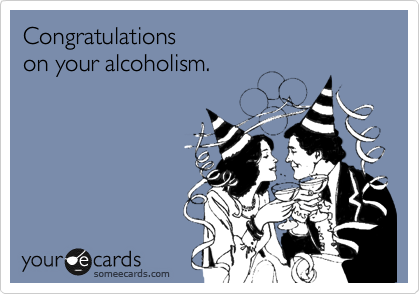 Congratulations
on your alcoholism.